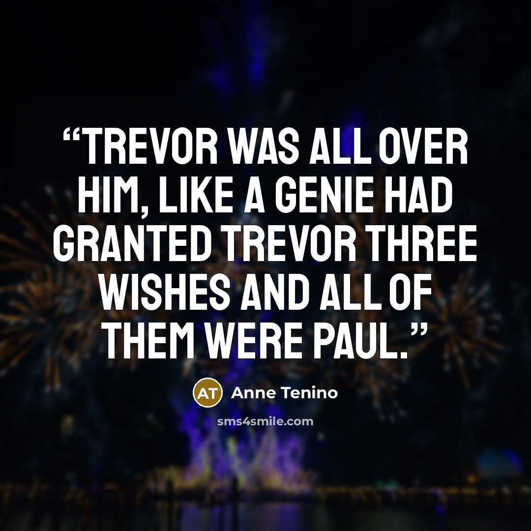 “Trevor was all over him, like a genie had granted Trevor three wishes and all of them were Paul.” quote by Anne Tenino