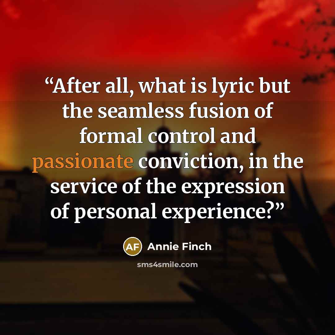 “After all, what is lyric but the seamless fusion of formal control and passionate conviction, in the service of the expression of personal experience?” quote by Annie Finch
