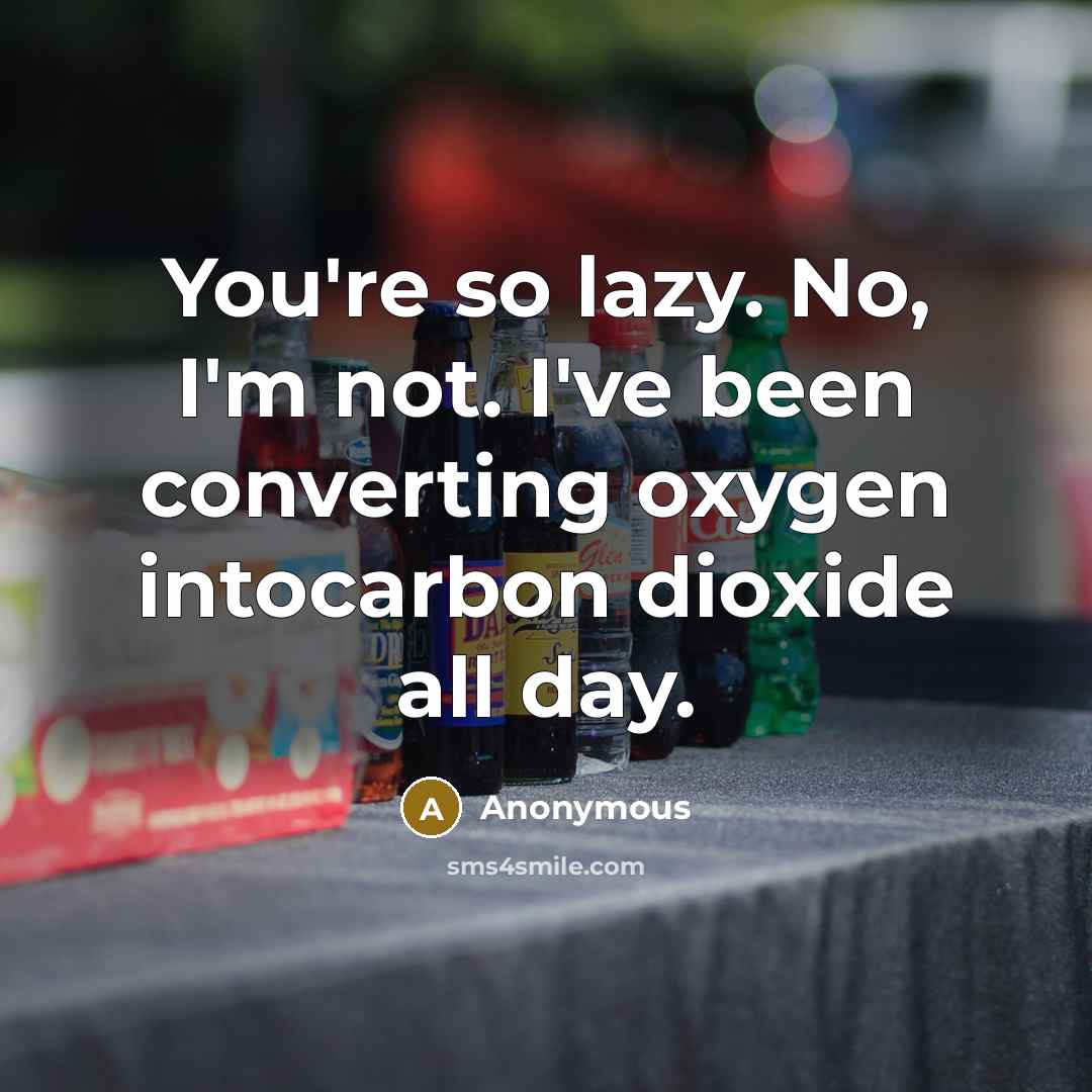 “You're so lazy. No, I'm not. I've been converting oxygen intocarbon dioxide all day.” quote by Anonymous