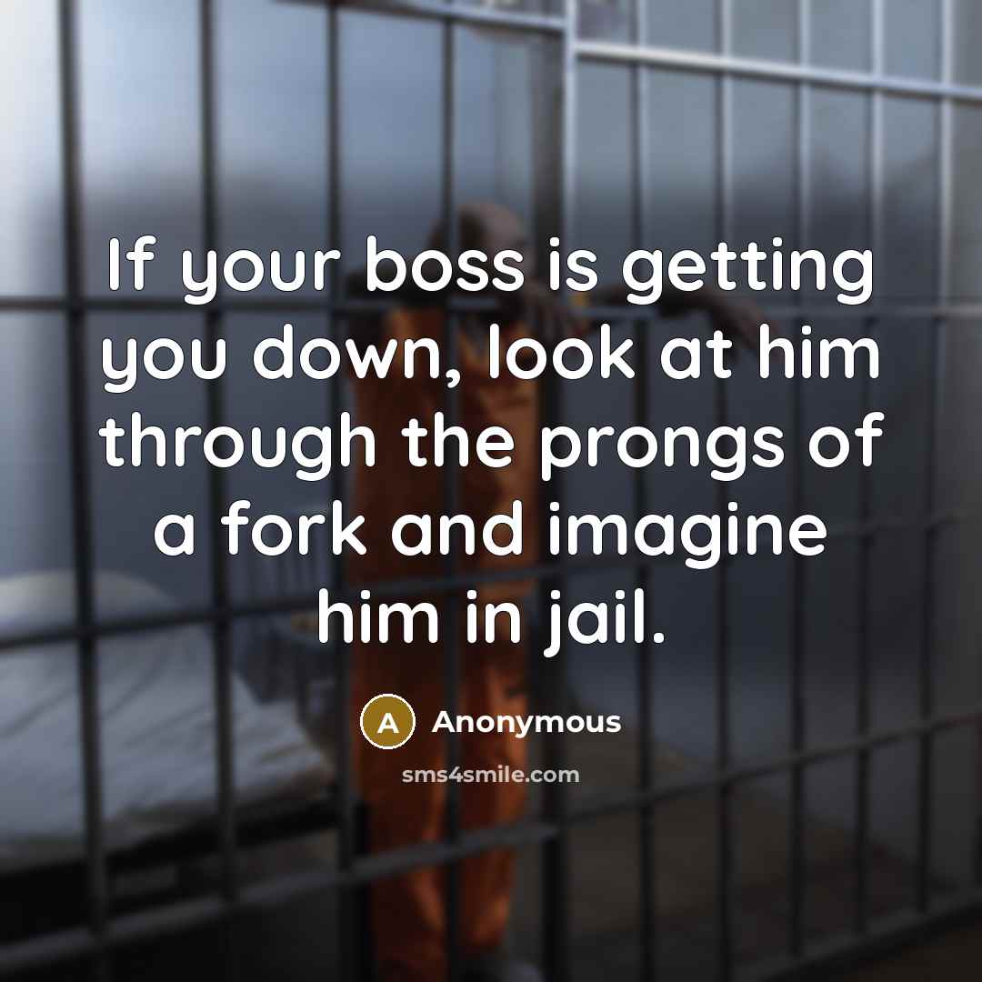 “If your boss is getting you down, look at him through the prongs of a fork and imagine him in jail.” quote by Anonymous