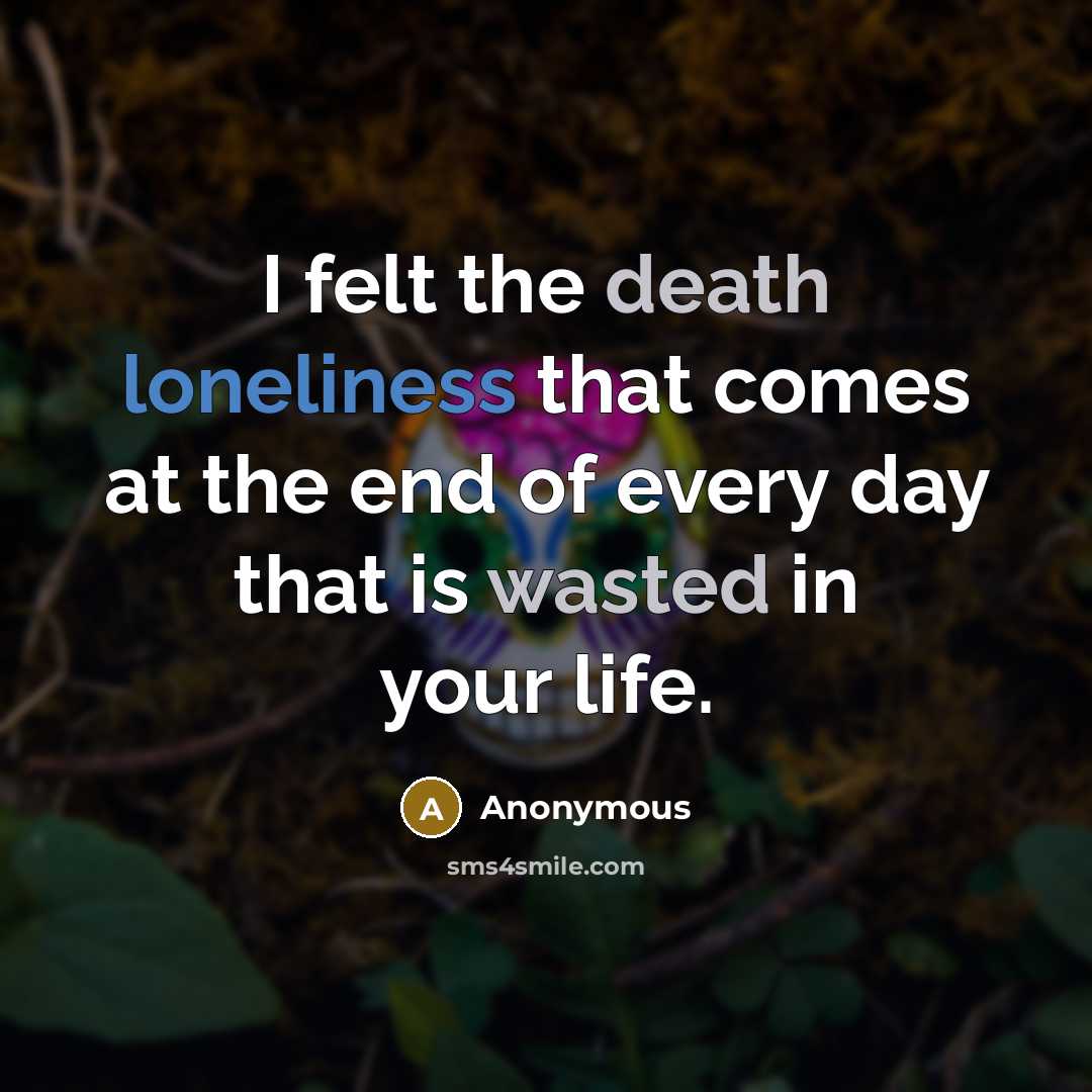 “I felt the death loneliness that comes at the end of every day that is wasted in your life.” quote by Anonymous