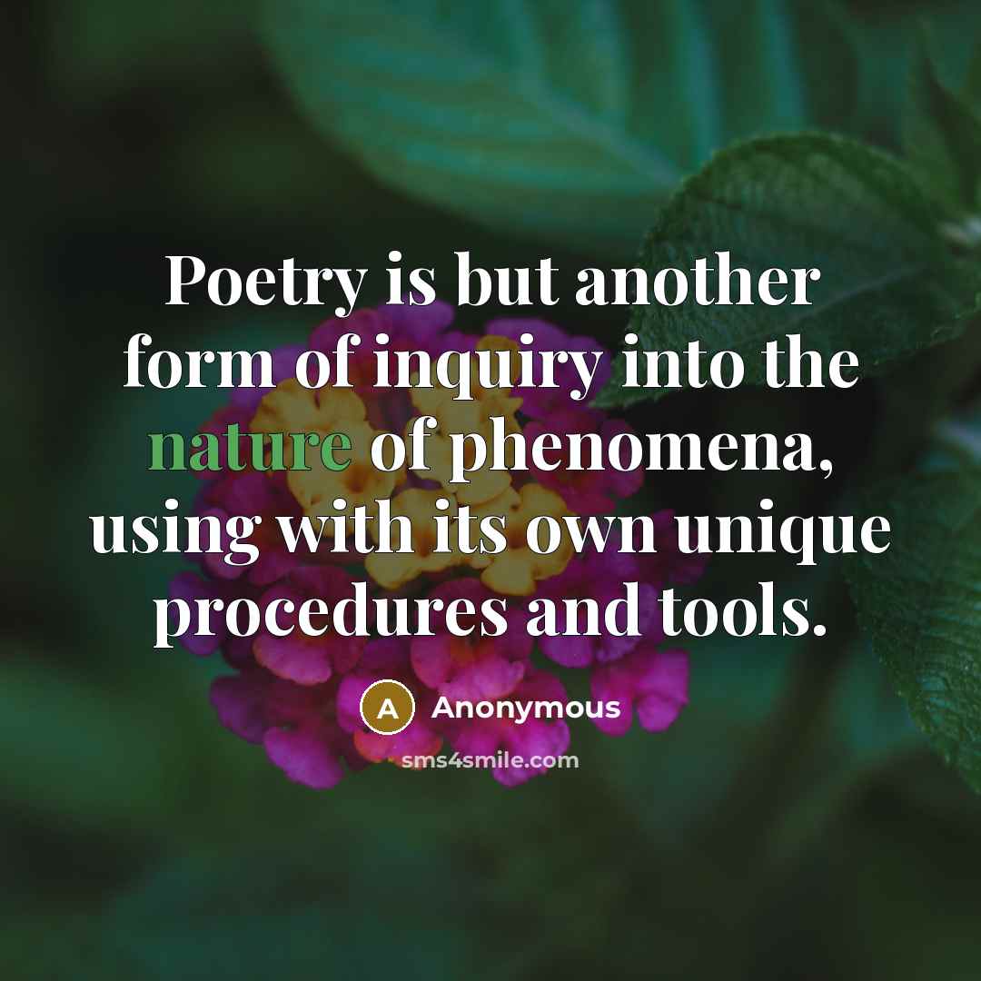“Poetry is but another form of inquiry into the nature of phenomena, using with its own unique procedures and tools.” quote by Anonymous