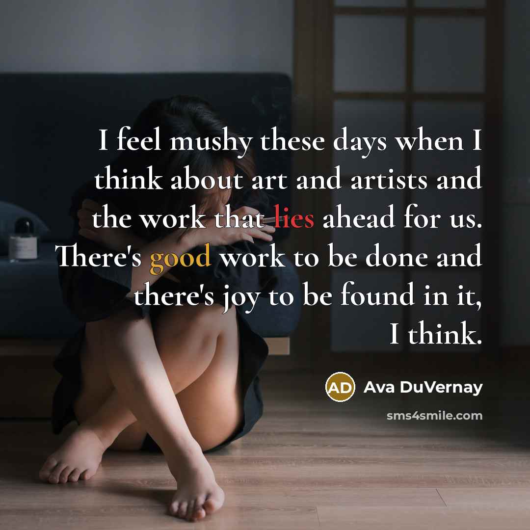“I feel mushy these days when I think about art and artists and the work that lies ahead for us. There's good work to be done and there's joy to be found in it, I think.” quote by Ava DuVernay