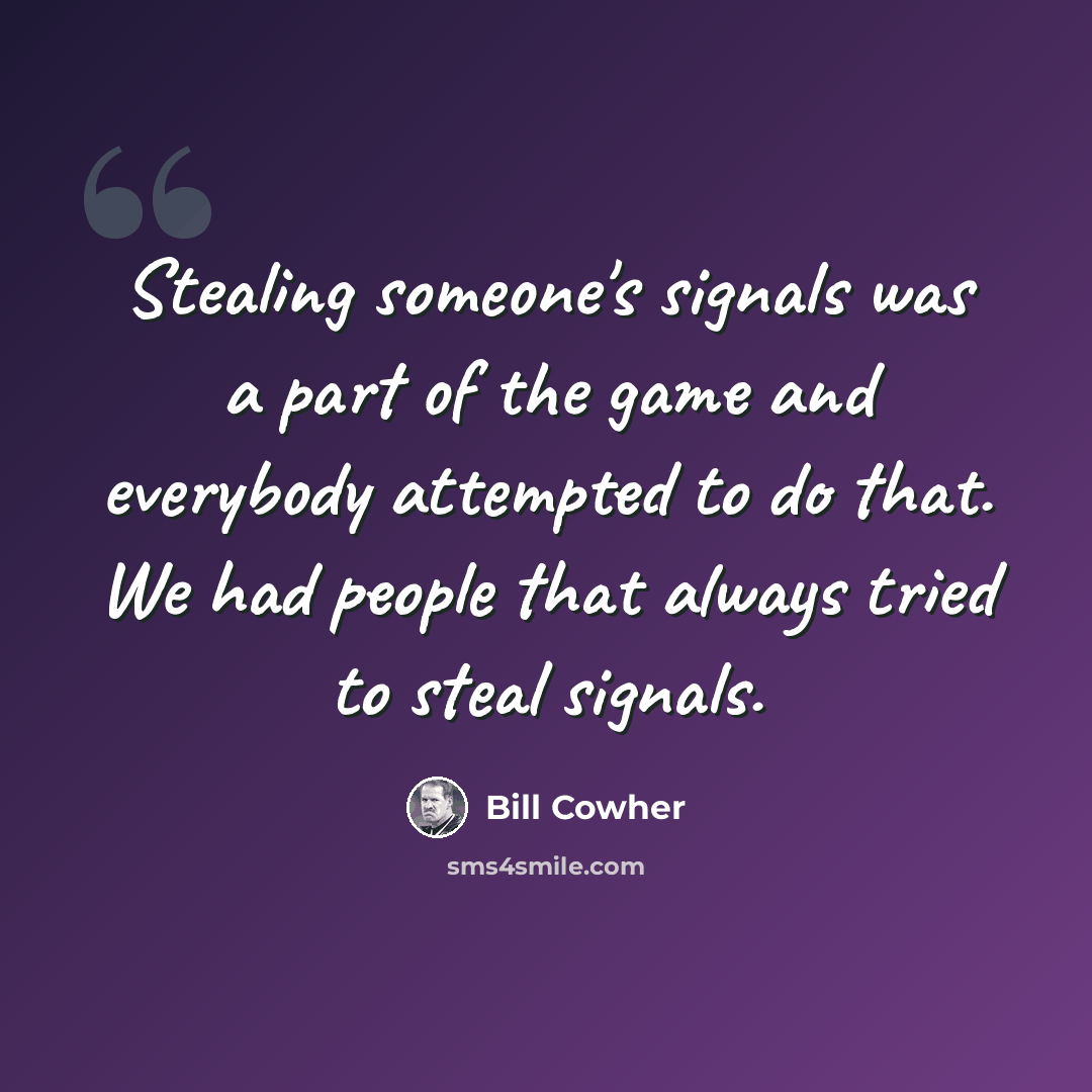 “Stealing someone's signals was a part of the game and everybody attempted to do that. We had people that always tried to steal signals.” quote by Bill Cowher