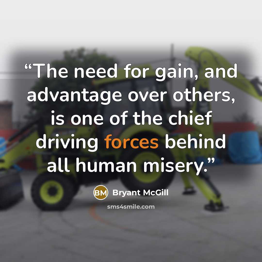“The need for gain, and advantage over others, is one of the chief driving forces behind all human misery.” quote by Bryant McGill