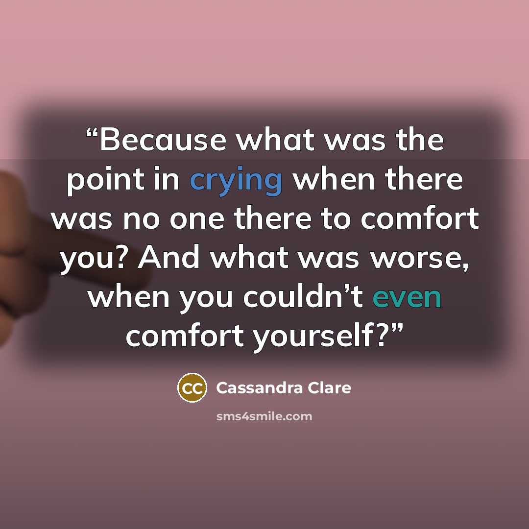 “Because what was the point in crying when there was no one there to comfort you? And what was worse, when you couldn’t even comfort yourself?” quote by Cassandra Clare