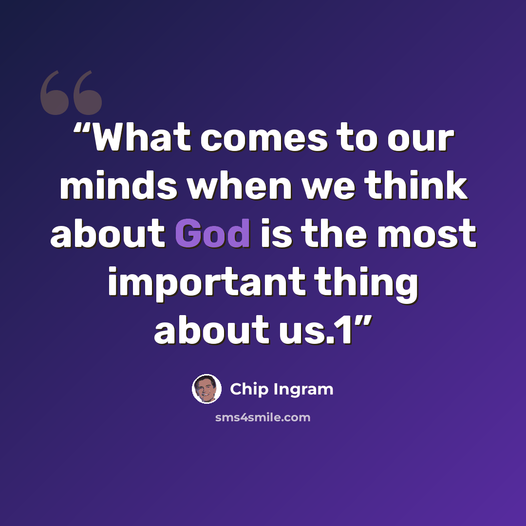 “What comes to our minds when we think about God is the most important thing about us.1” quote by Chip Ingram