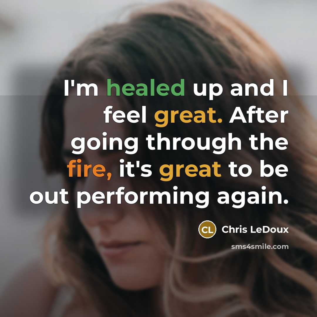 “I'm healed up and I feel great. After going through the fire, it's great to be out performing again.” quote by Chris LeDoux