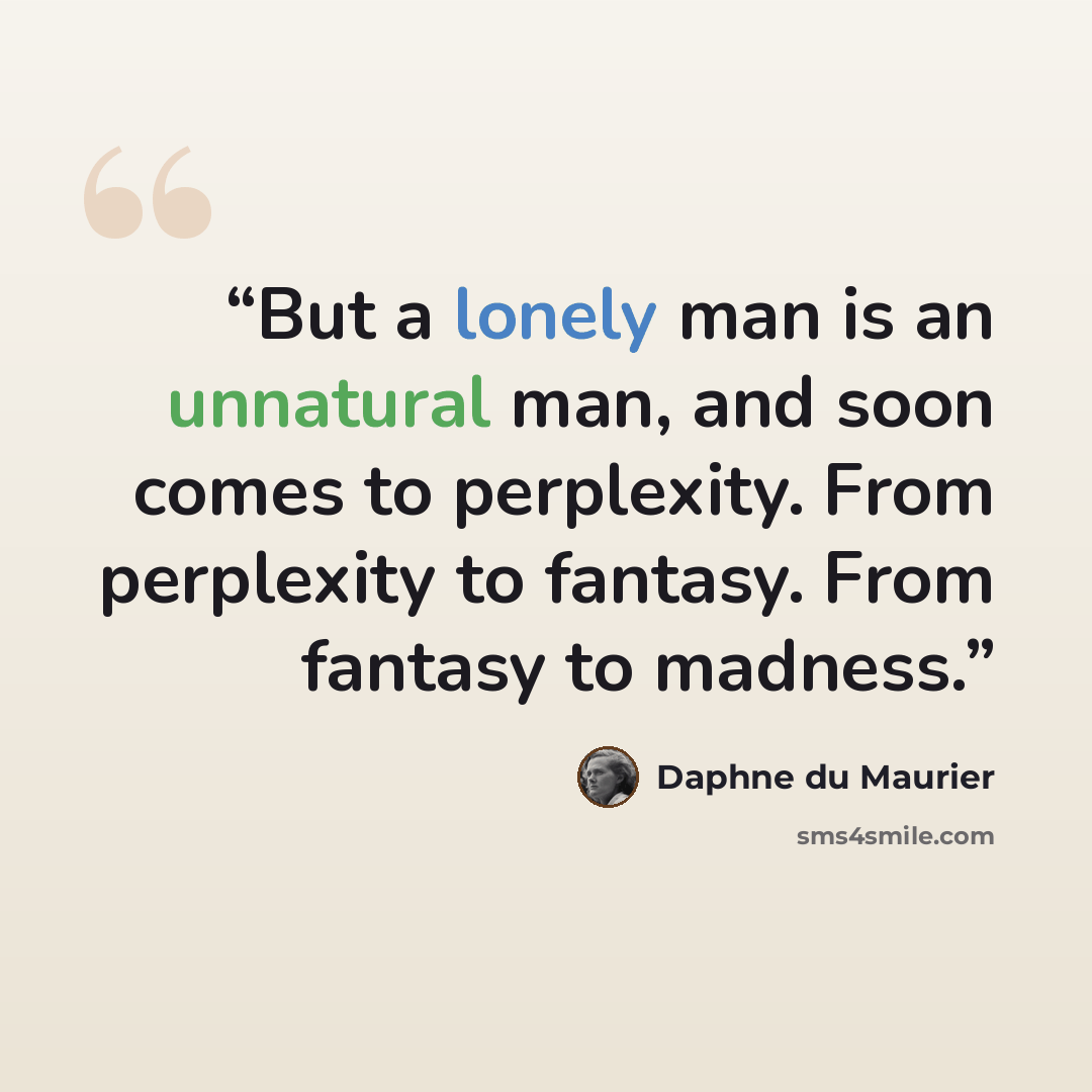 “But a lonely man is an unnatural man, and soon comes to perplexity. From perplexity to fantasy. From fantasy to madness.” quote by Daphne du Maurier