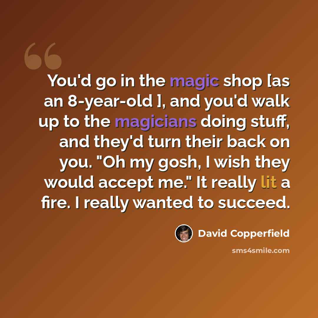 “You'd go in the magic shop [as an 8-year-old ], and you'd walk up to the magicians doing stuff, and they'd turn their back on you. "Oh my gosh, I wish they would accept me." It really lit a fire. I really wanted to succeed.” quote by David Copperfield
