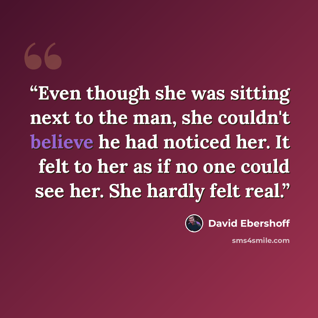 “Even though she was sitting next to the man, she couldn't believe he had noticed her. It felt to her as if no one could see her. She hardly felt real.” quote by David Ebershoff