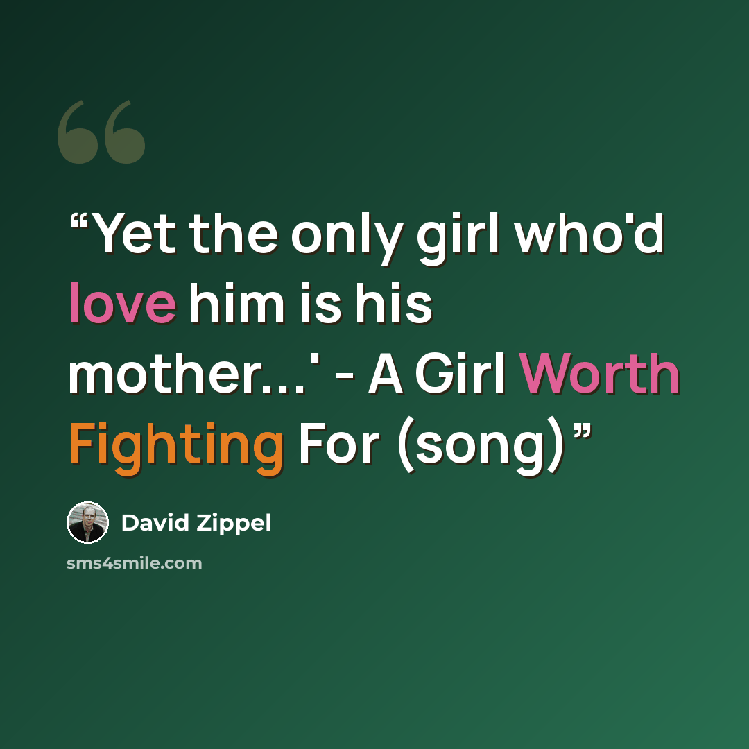 “Yet the only girl who'd love him is his mother...' - A Girl Worth Fighting For (song)” quote by David Zippel
