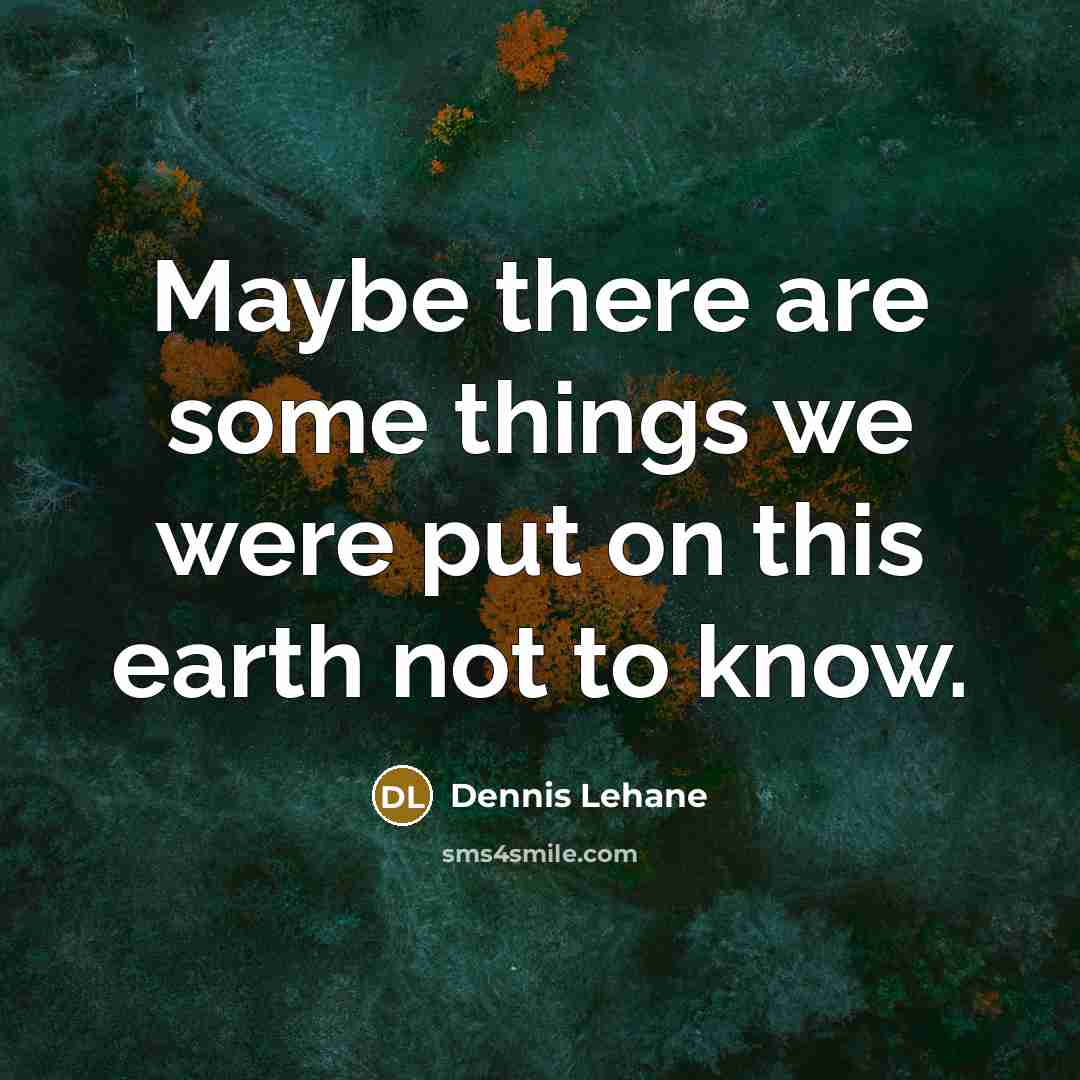 “Maybe there are some things we were put on this earth not to know.” quote by Dennis Lehane