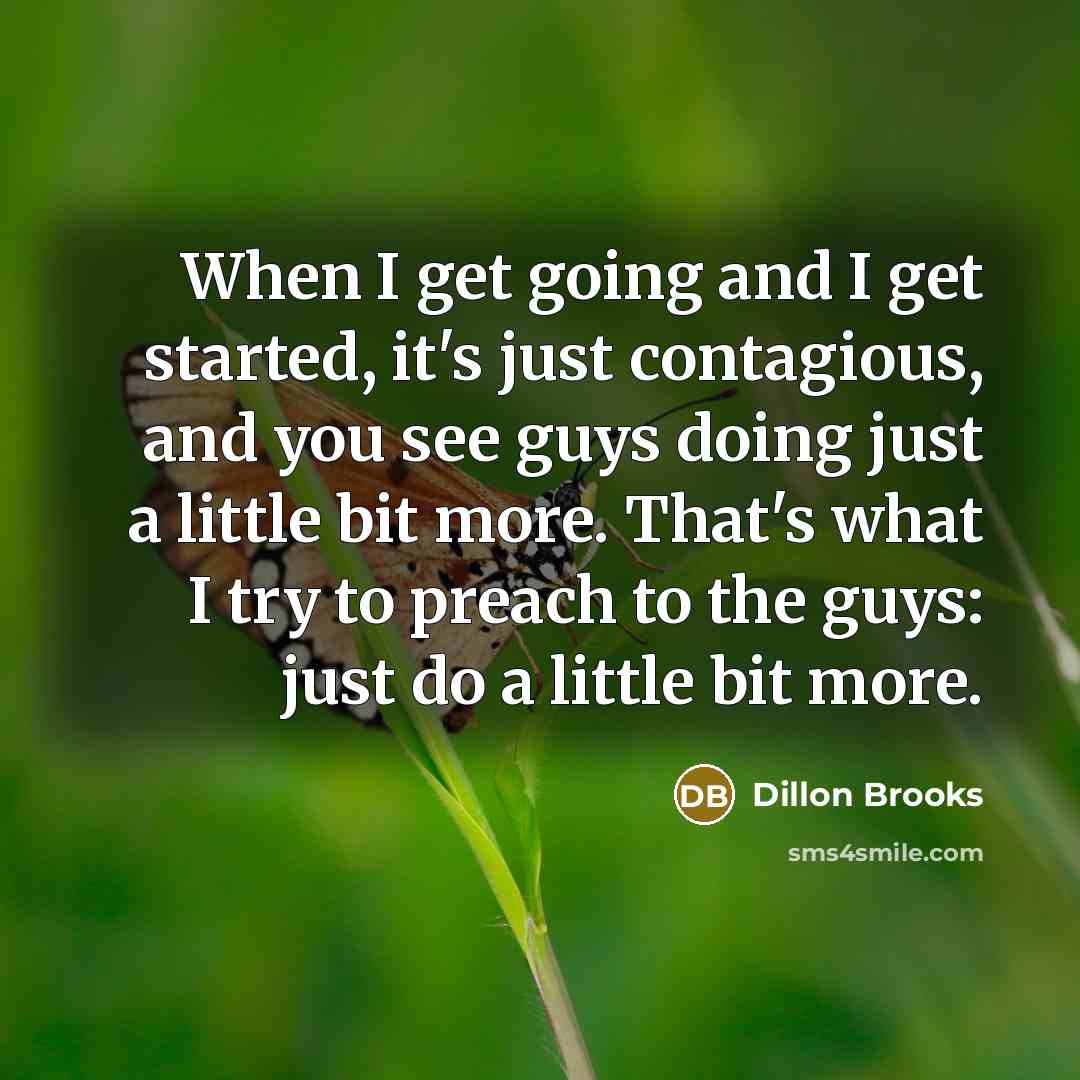 “When I get going and I get started, it's just contagious, and you see guys doing just a little bit more. That's what I try to preach to the guys: just do a little bit more.” quote by Dillon Brooks
