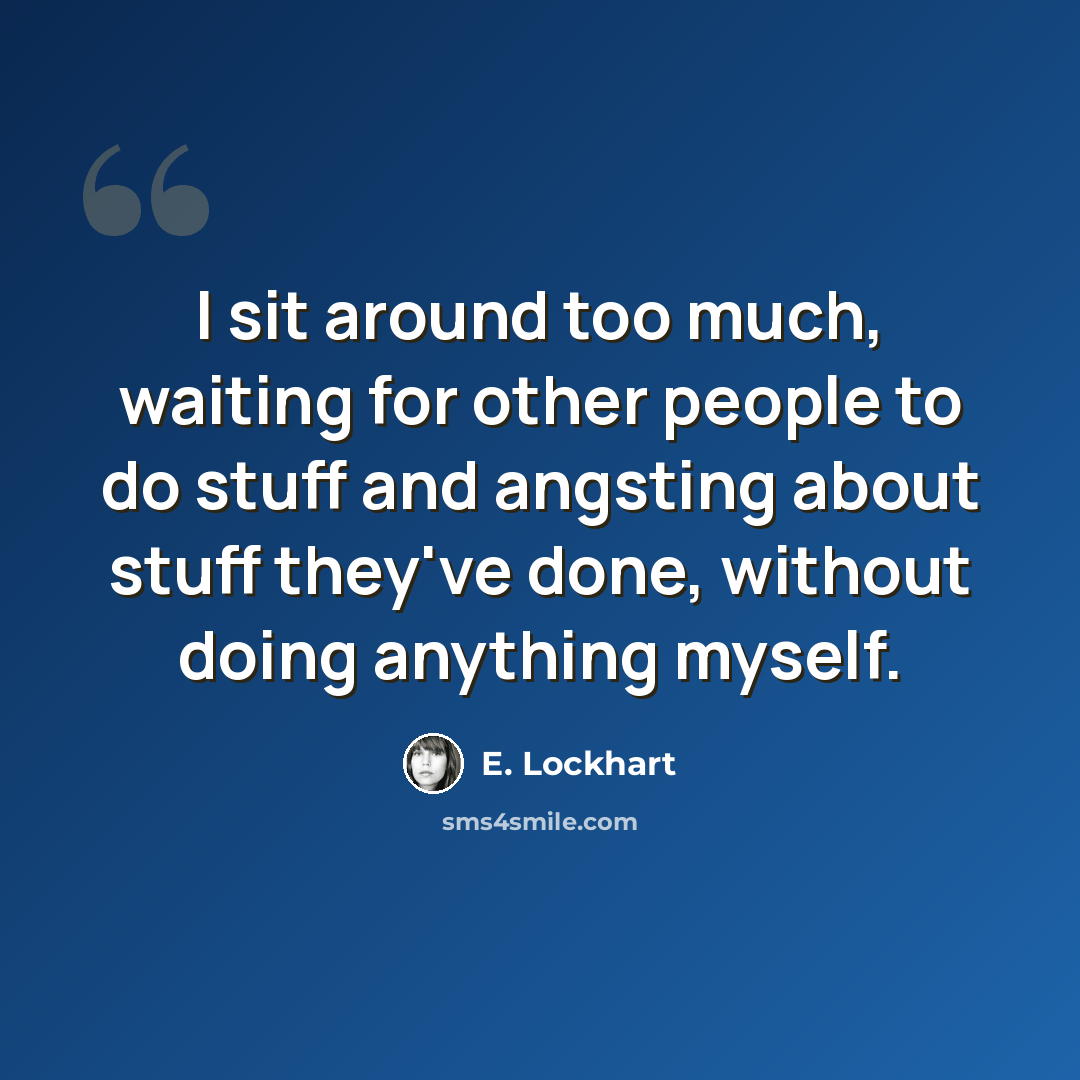 “I sit around too much, waiting for other people to do stuff and angsting about stuff they've done, without doing anything myself.” quote by E. Lockhart