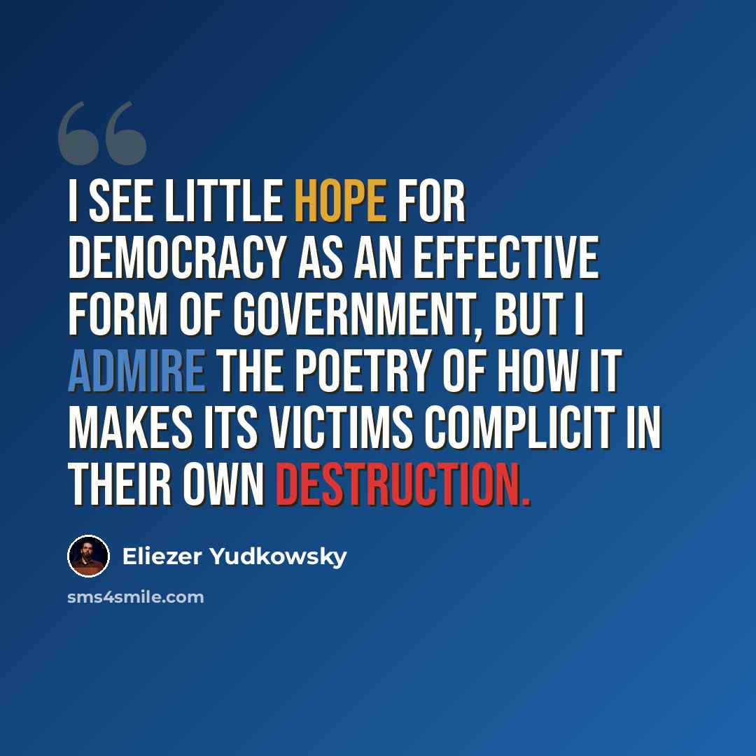 “I see little hope for democracy as an effective form of government, but I admire the poetry of how it makes its victims complicit in their own destruction.” quote by Eliezer Yudkowsky