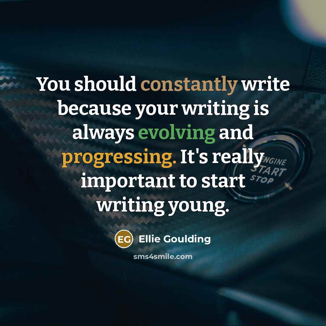 “You should constantly write because your writing is always evolving and progressing. It's really important to start writing young.” quote by Ellie Goulding