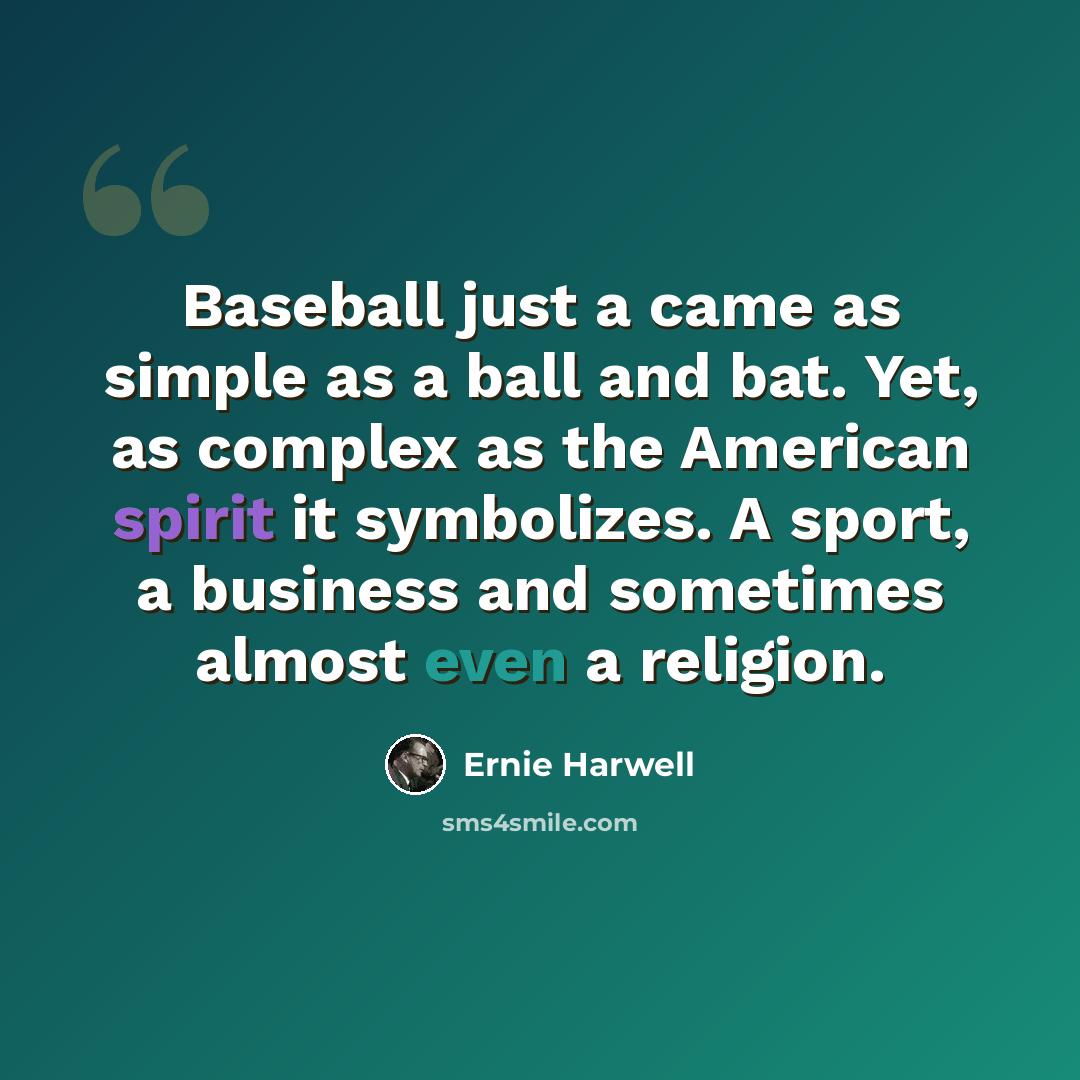 “Baseball just a came as simple as a ball and bat. Yet, as complex as the American spirit it symbolizes. A sport, a business and sometimes almost even a religion.” quote by Ernie Harwell