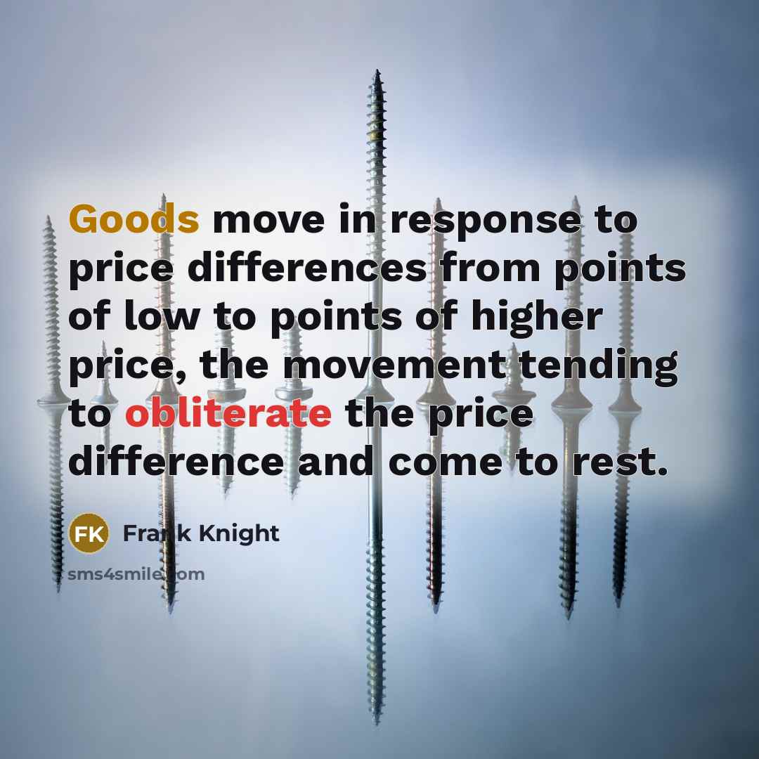 “Goods move in response to price differences from points of low to points of higher price, the movement tending to obliterate the price difference and come to rest.” quote by Frank Knight