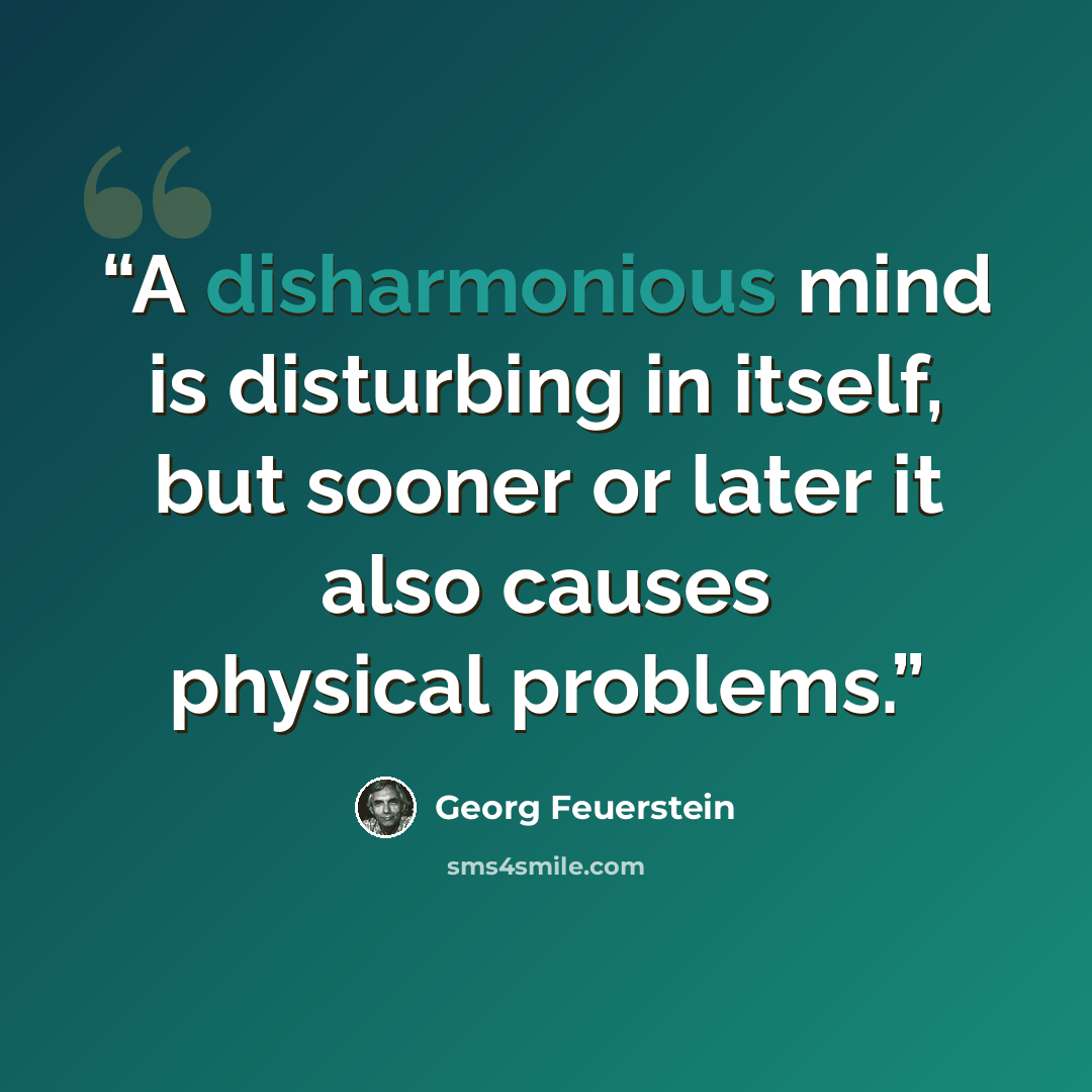 “A disharmonious mind is disturbing in itself, but sooner or later it also causes physical problems.” quote by Georg Feuerstein