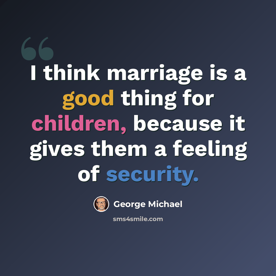 “I think marriage is a good thing for children, because it gives them a feeling of security.” quote by George Michael