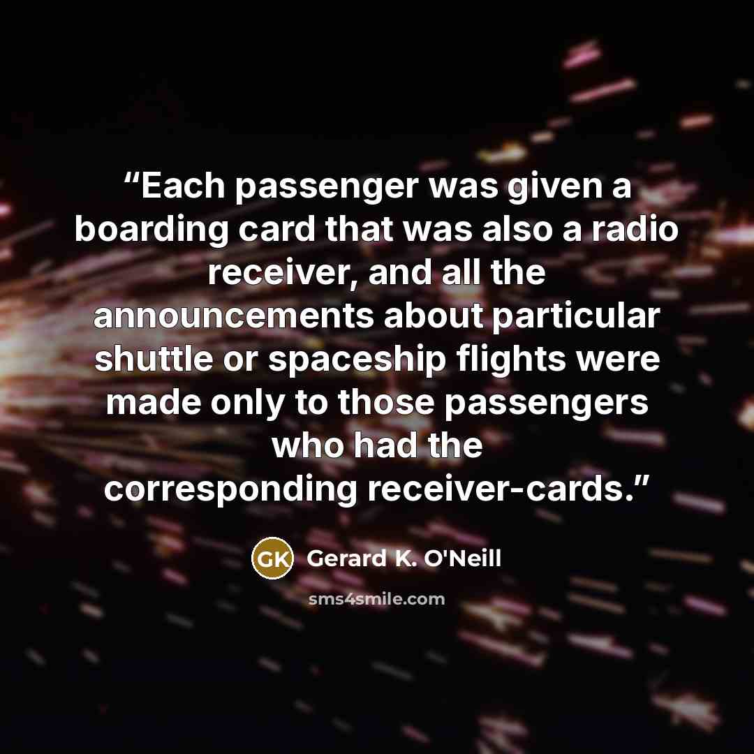 “Each passenger was given a boarding card that was also a radio receiver, and all the announcements about particular shuttle or spaceship flights were made only to those passengers who had the corresponding receiver-cards.” quote by Gerard K. O'Neill