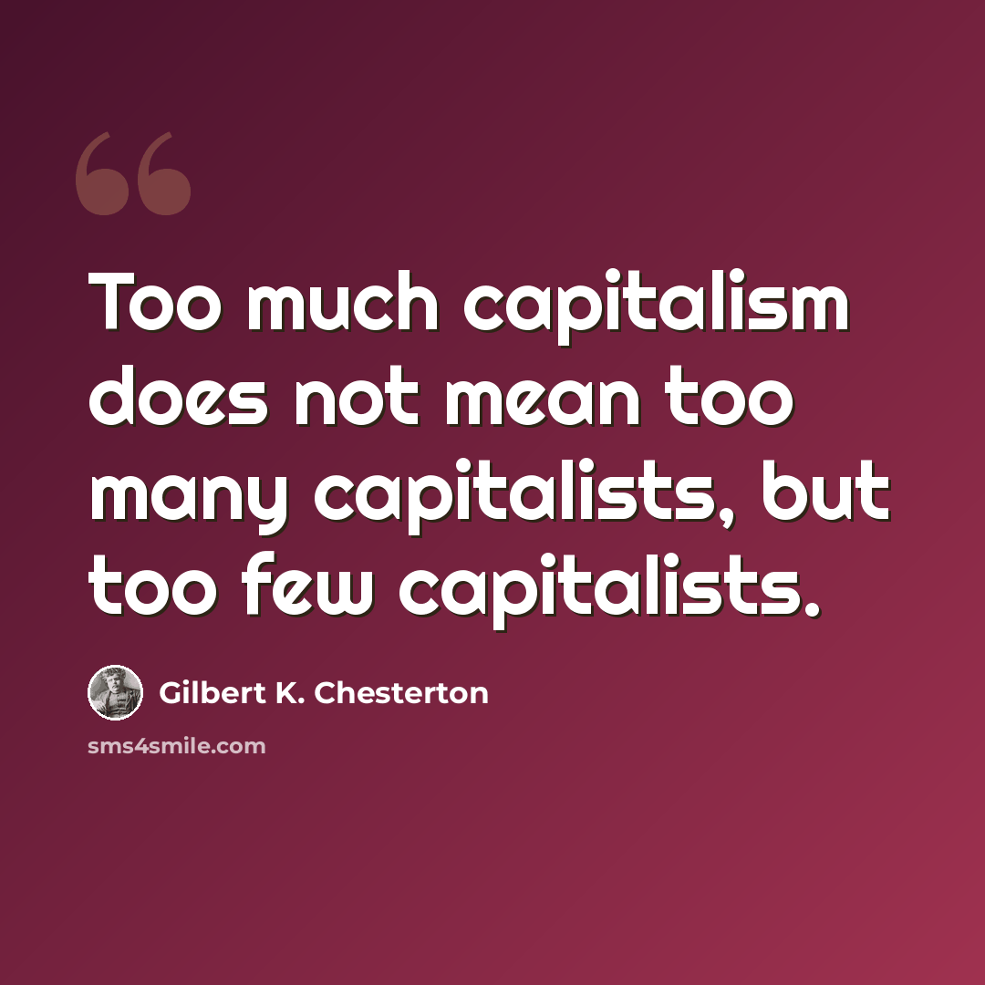 “Too much capitalism does not mean too many capitalists, but too few capitalists.” quote by Gilbert K. Chesterton