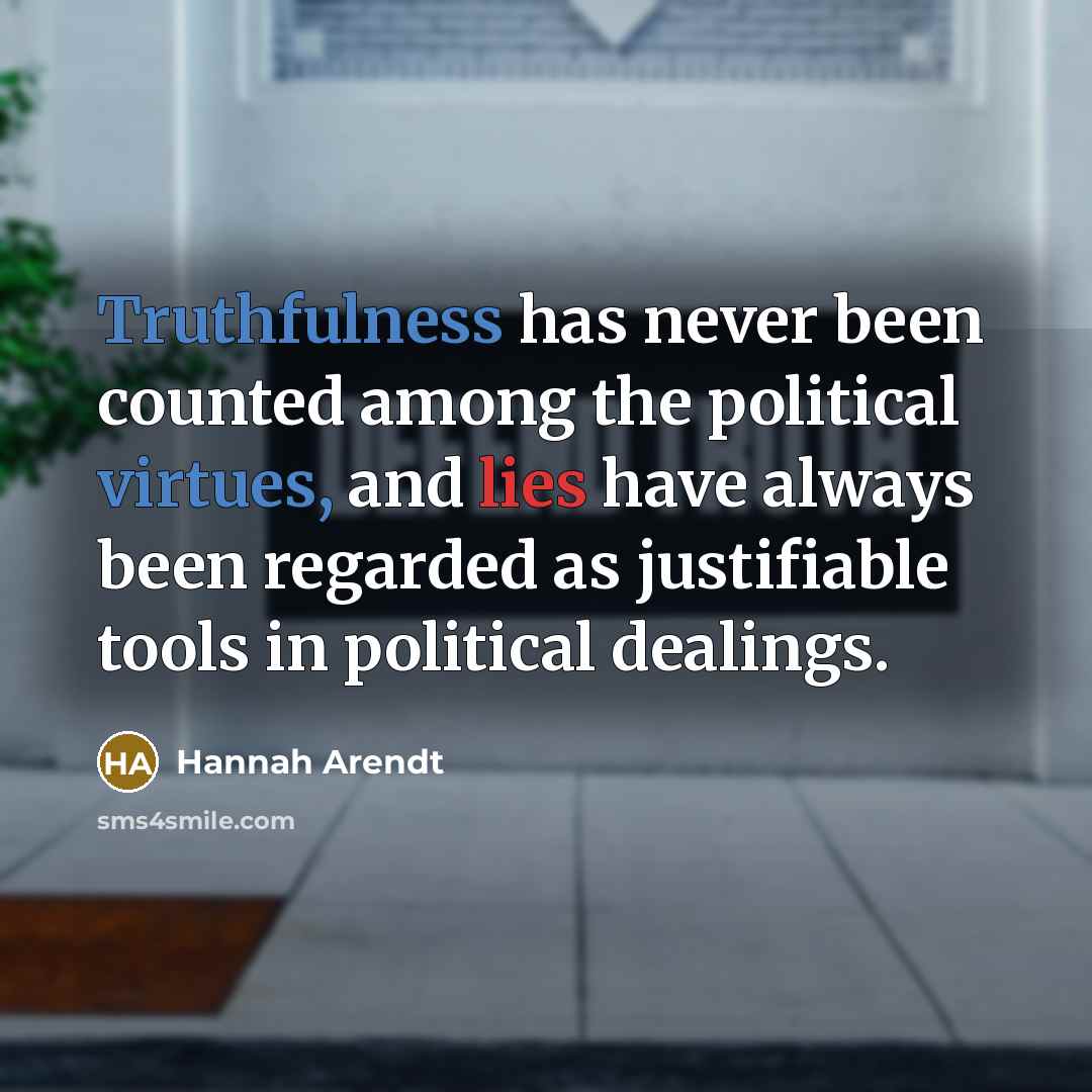 “Truthfulness has never been counted among the political virtues, and lies have always been regarded as justifiable tools in political dealings.” quote by Hannah Arendt