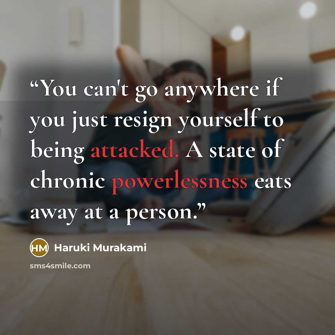 “You can't go anywhere if you just resign yourself to being attacked. A state of chronic powerlessness eats away at a person.” quote by Haruki Murakami