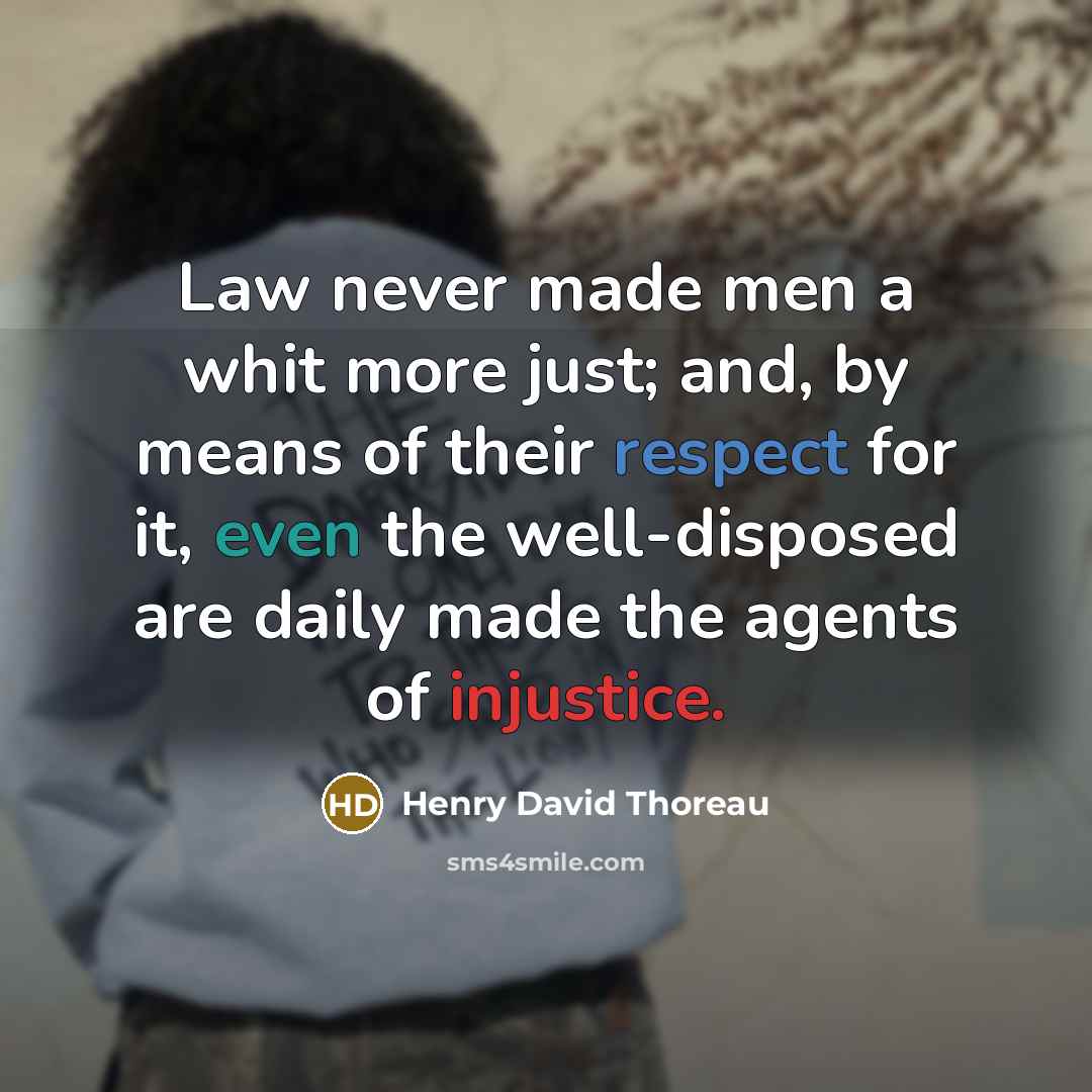 “Law never made men a whit more just; and, by means of their respect for it, even the well-disposed are daily made the agents of injustice.” quote by Henry David Thoreau