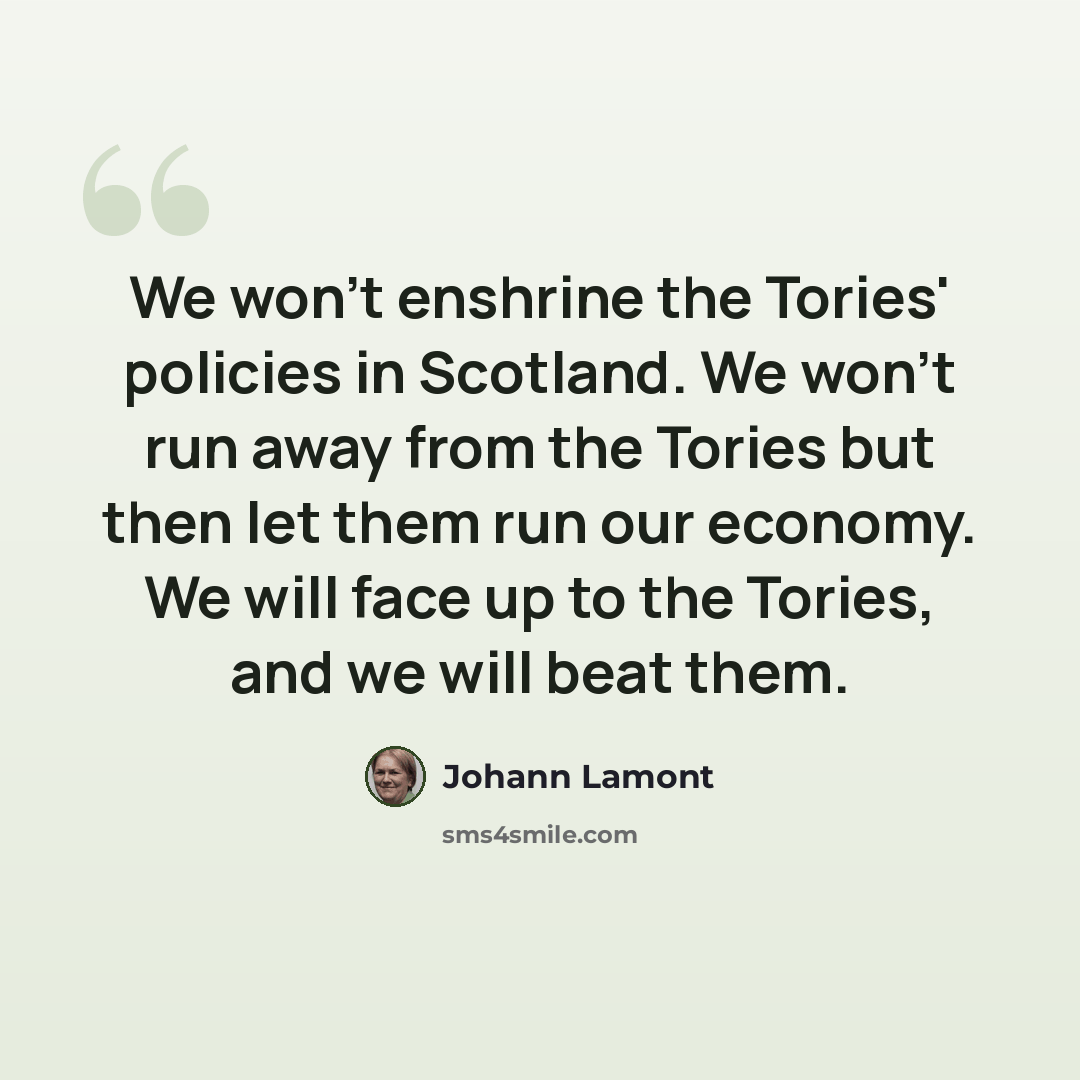 “We won't enshrine the Tories' policies in Scotland. We won't run away from the Tories but then let them run our economy. We will face up to the Tories, and we will beat them.” quote by Johann Lamont