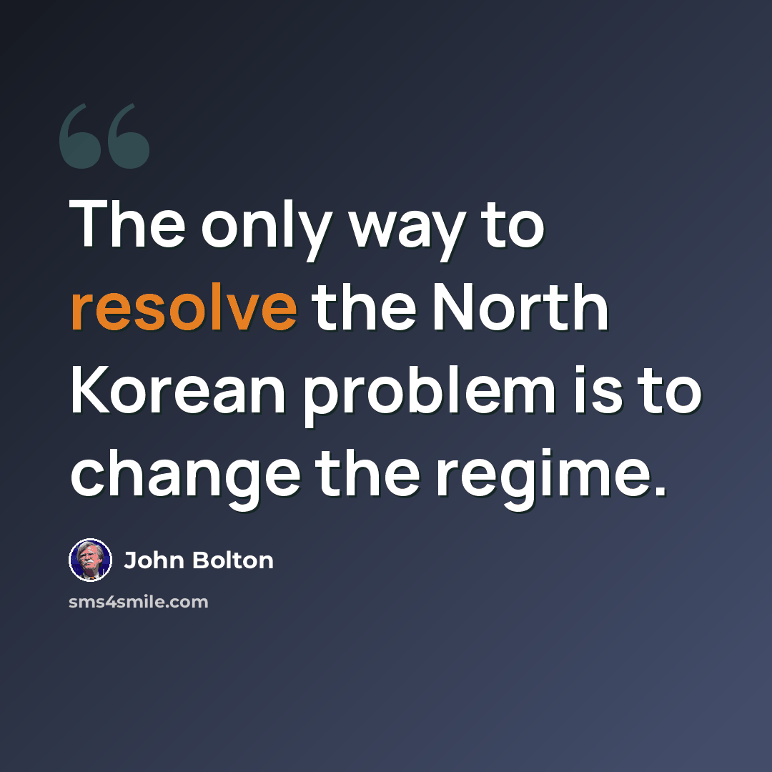 “The only way to resolve the North Korean problem is to change the regime.” quote by John Bolton