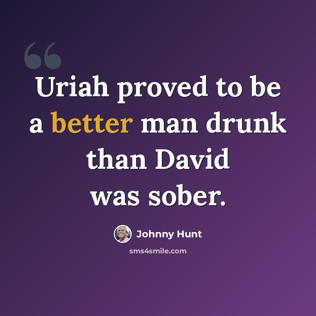 “Uriah proved to be a better man drunk than David was sober.” quote by Johnny Hunt