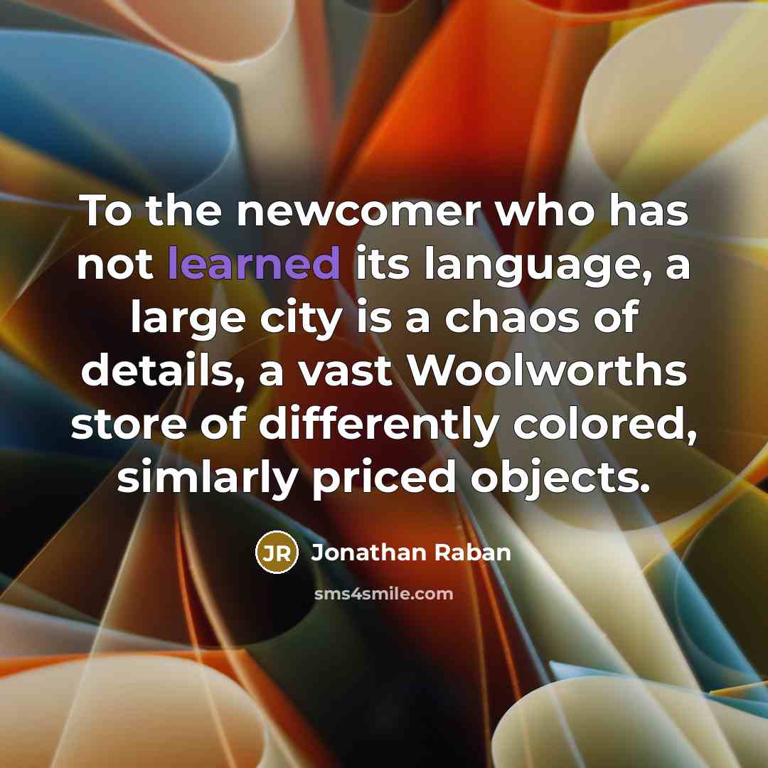 “To the newcomer who has not learned its language, a large city is a chaos of details, a vast Woolworths store of differently colored, simlarly priced objects.” quote by Jonathan Raban