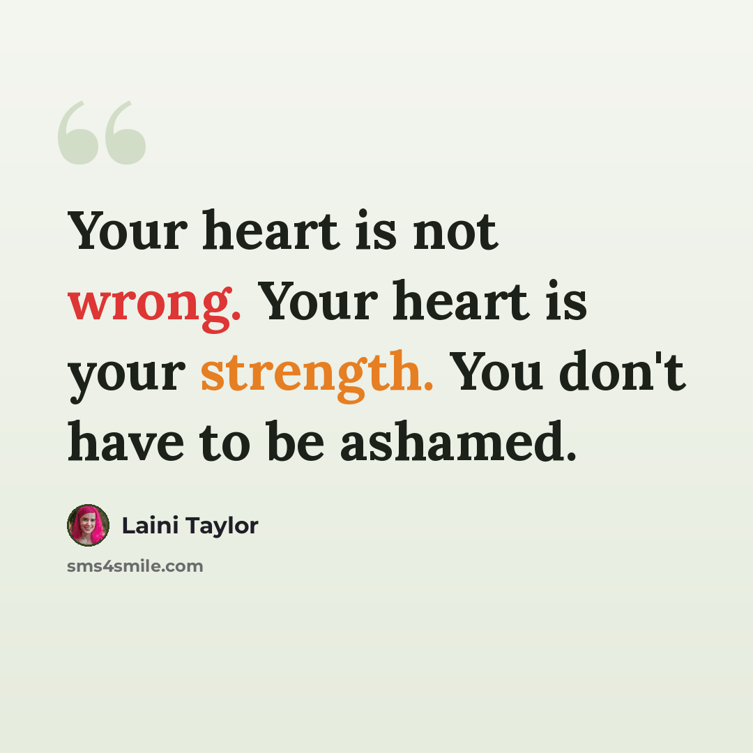“Your heart is not wrong. Your heart is your strength. You don't have to be ashamed.” quote by Laini Taylor