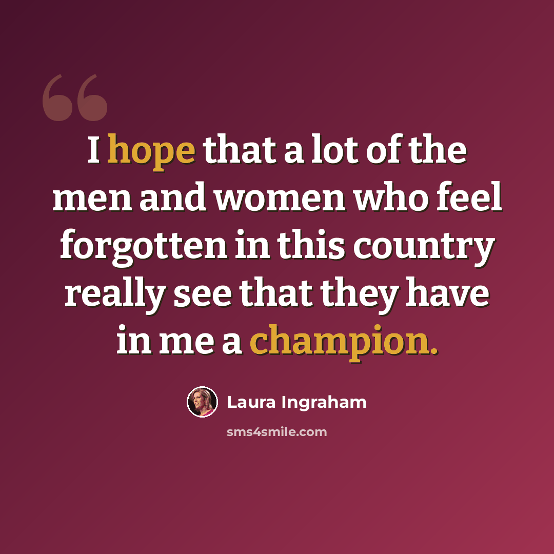 “I hope that a lot of the men and women who feel forgotten in this country really see that they have in me a champion.” quote by Laura Ingraham