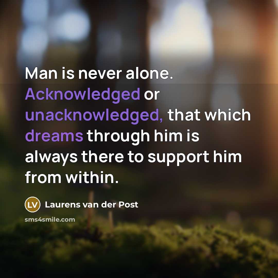 “Man is never alone. Acknowledged or unacknowledged, that which dreams through him is always there to support him from within.” quote by Laurens van der Post
