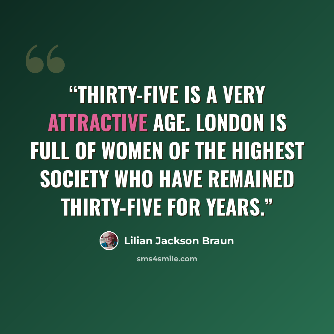“Thirty-five is a very attractive age. London is full of women of the highest society who have remained thirty-five for years.” quote by Lilian Jackson Braun