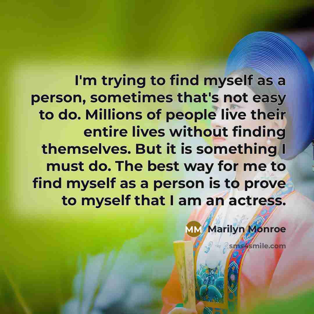 “I'm trying to find myself as a person, sometimes that's not easy to do. Millions of people live their entire lives without finding themselves. But it is something I must do. The best way for me to find myself as a person is to prove to myself that I am an actress.” quote by Marilyn Monroe