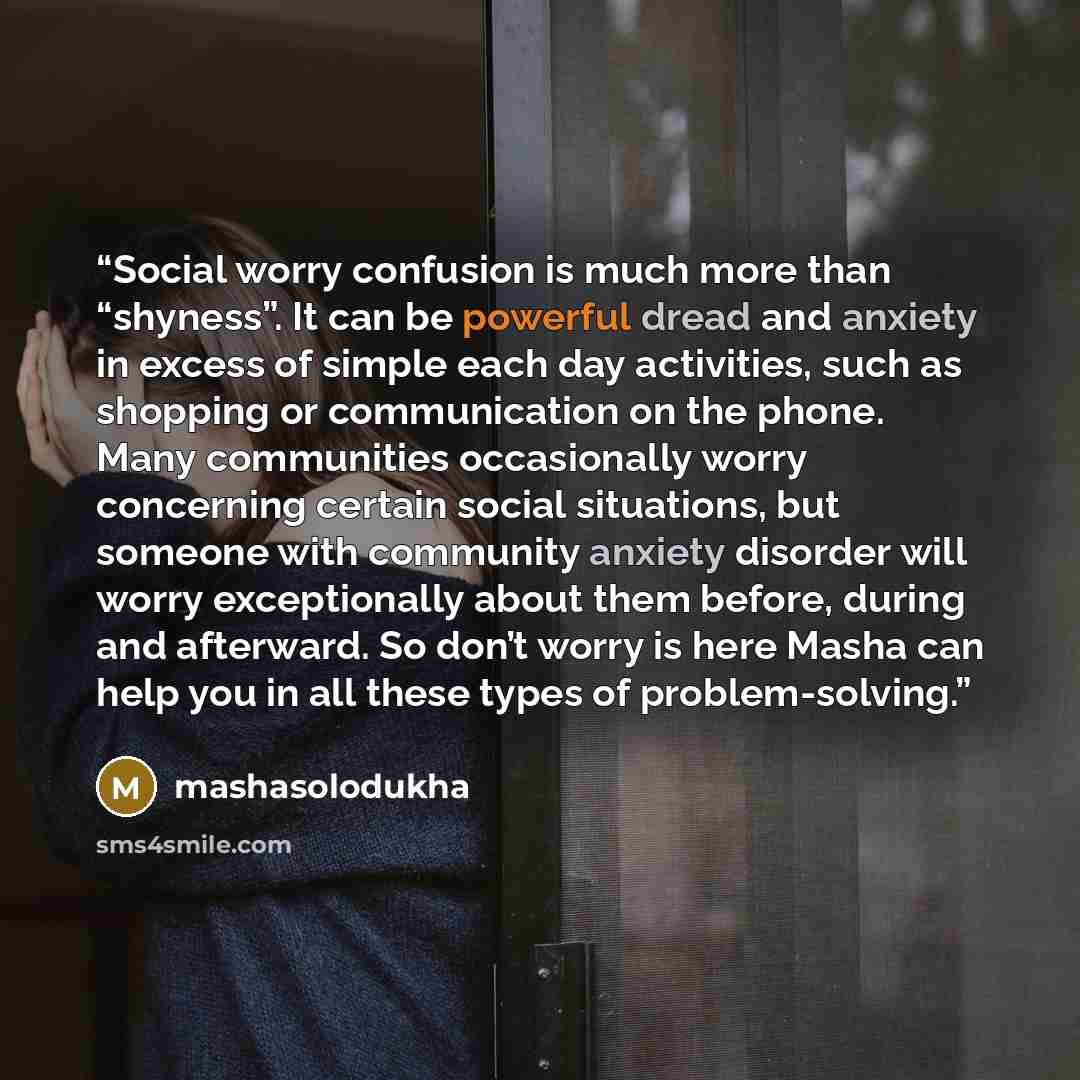 “Social worry confusion is much more than “shyness”. It can be powerful dread and anxiety in excess of simple each day activities, such as shopping or communication on the phone. Many communities occasionally worry concerning certain social situations, but someone with community anxiety disorder…” quote by mashasolodukha