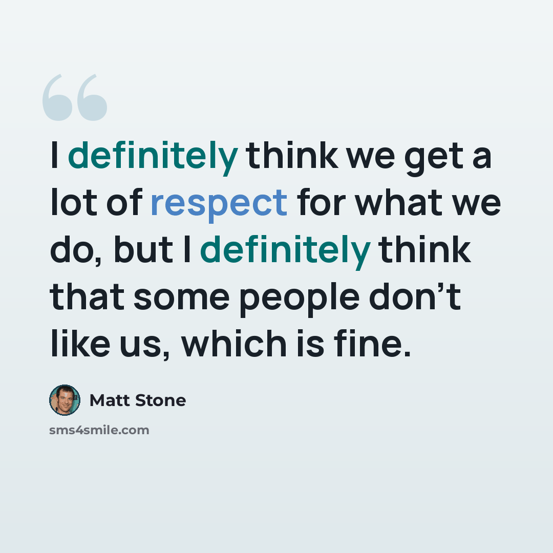 “I definitely think we get a lot of respect for what we do, but I definitely think that some people don't like us, which is fine.” quote by Matt Stone