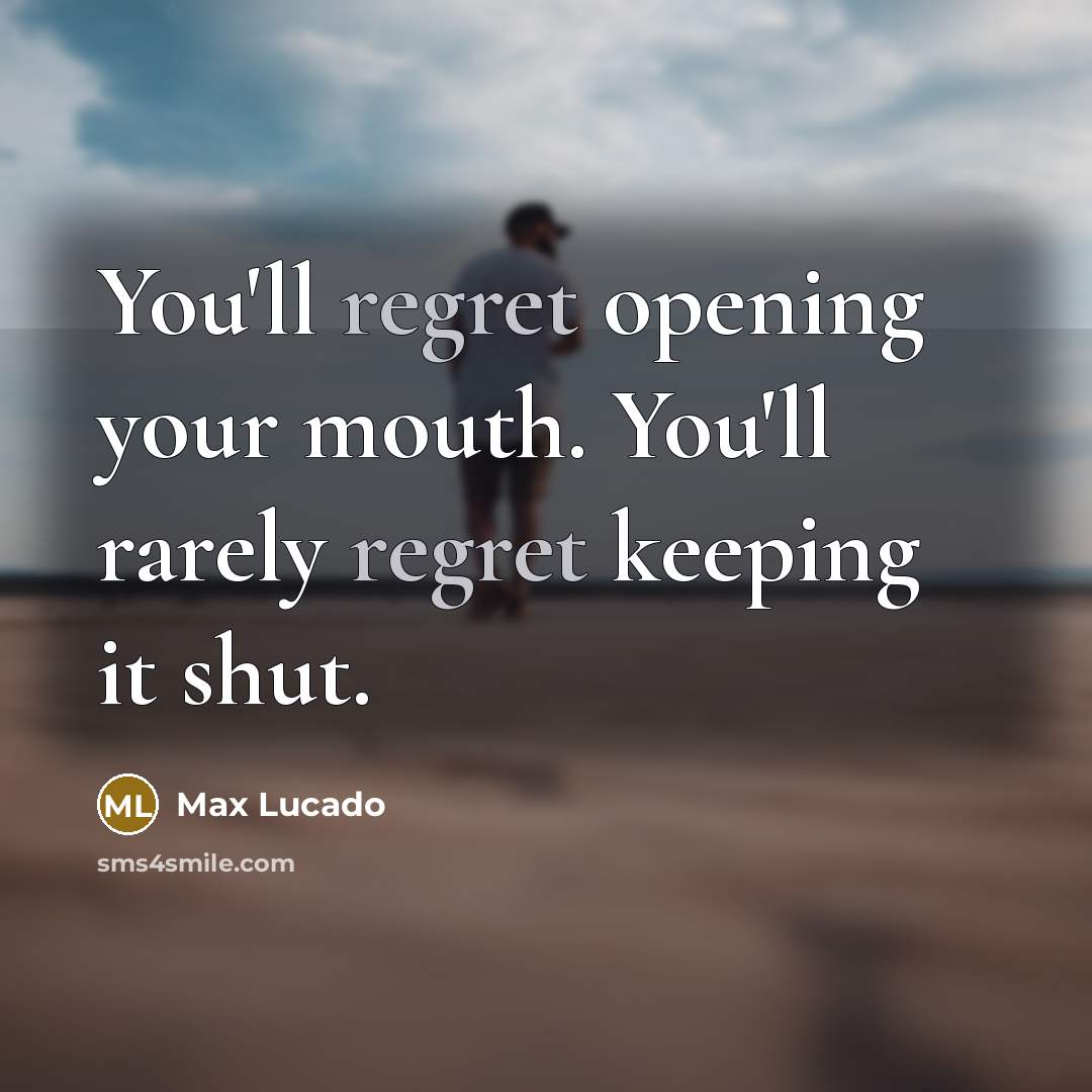 “You'll regret opening your mouth. You'll rarely regret keeping it shut.” quote by Max Lucado
