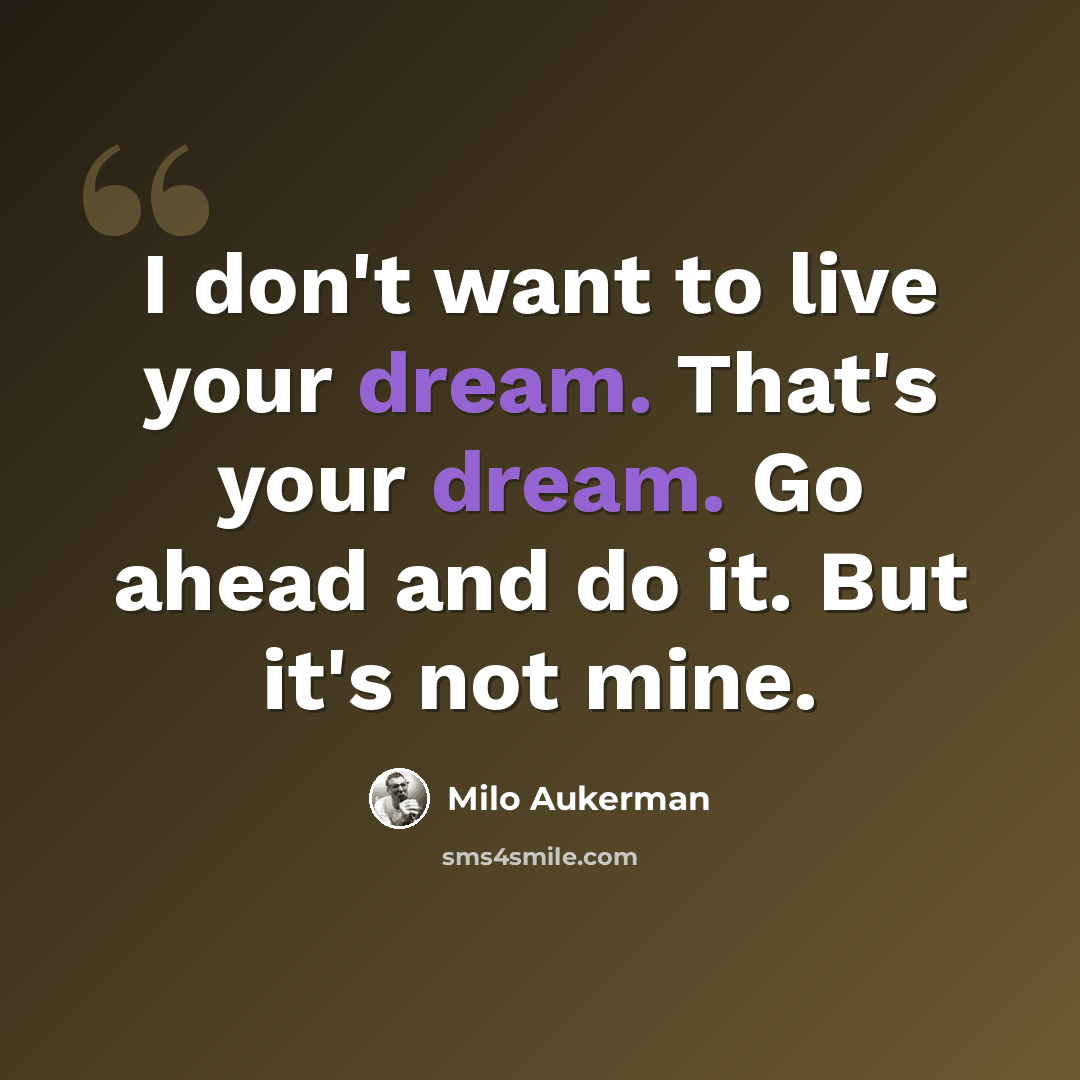 “I don't want to live your dream. That's your dream. Go ahead and do it. But it's not mine.” quote by Milo Aukerman