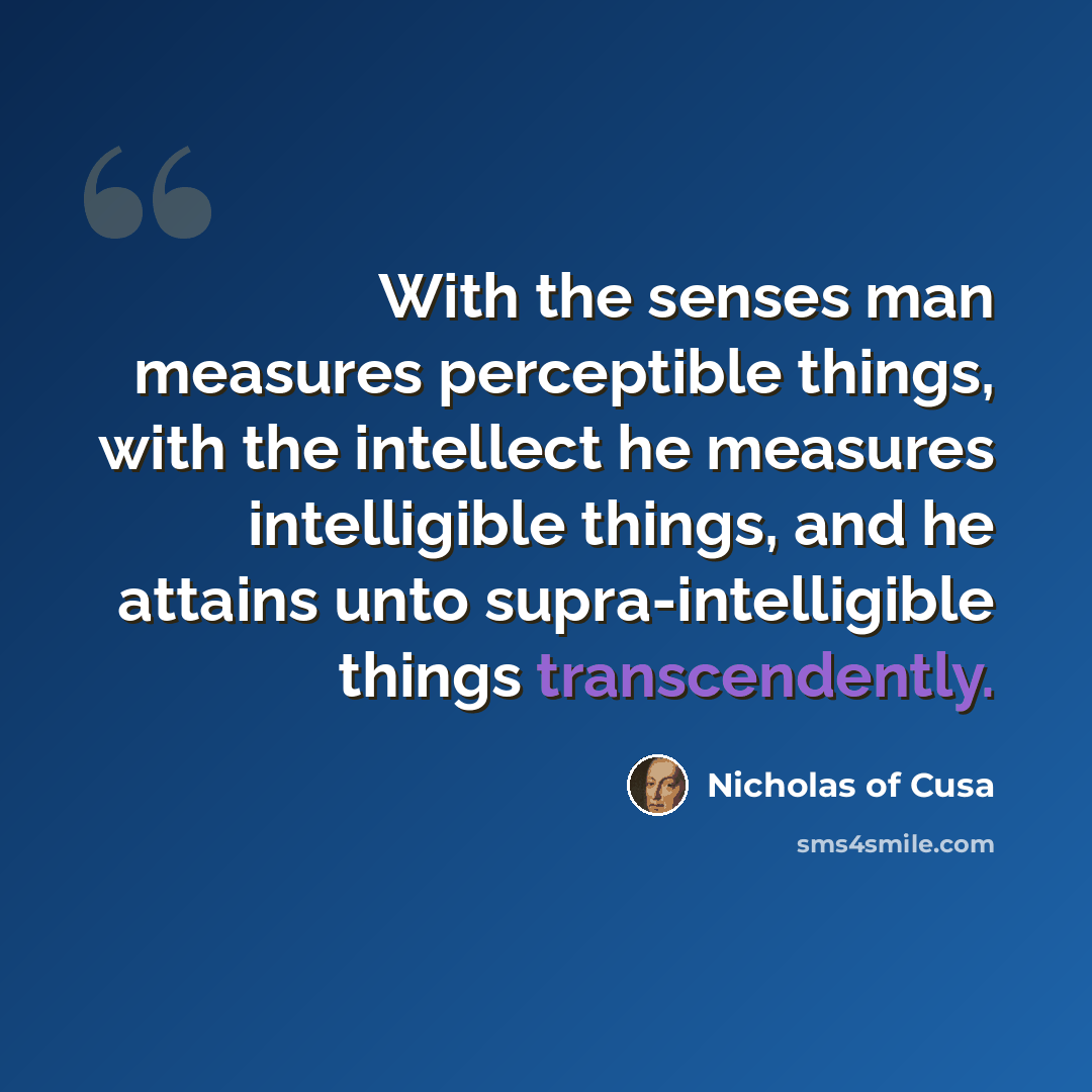 “With the senses man measures perceptible things, with the intellect he measures intelligible things, and he attains unto supra-intelligible things transcendently.” quote by Nicholas of Cusa