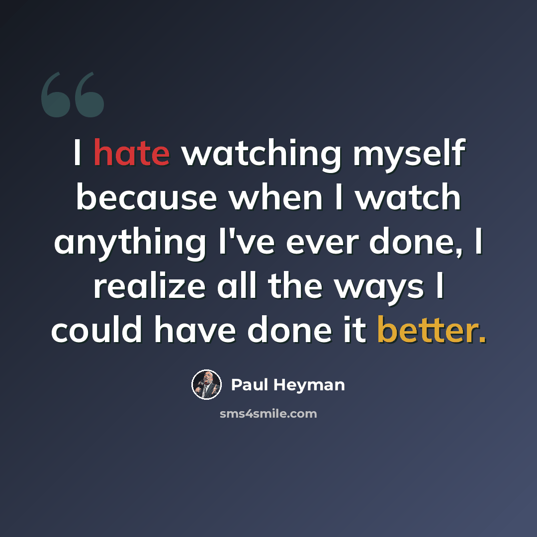 “I hate watching myself because when I watch anything I've ever done, I realize all the ways I could have done it better.” quote by Paul Heyman