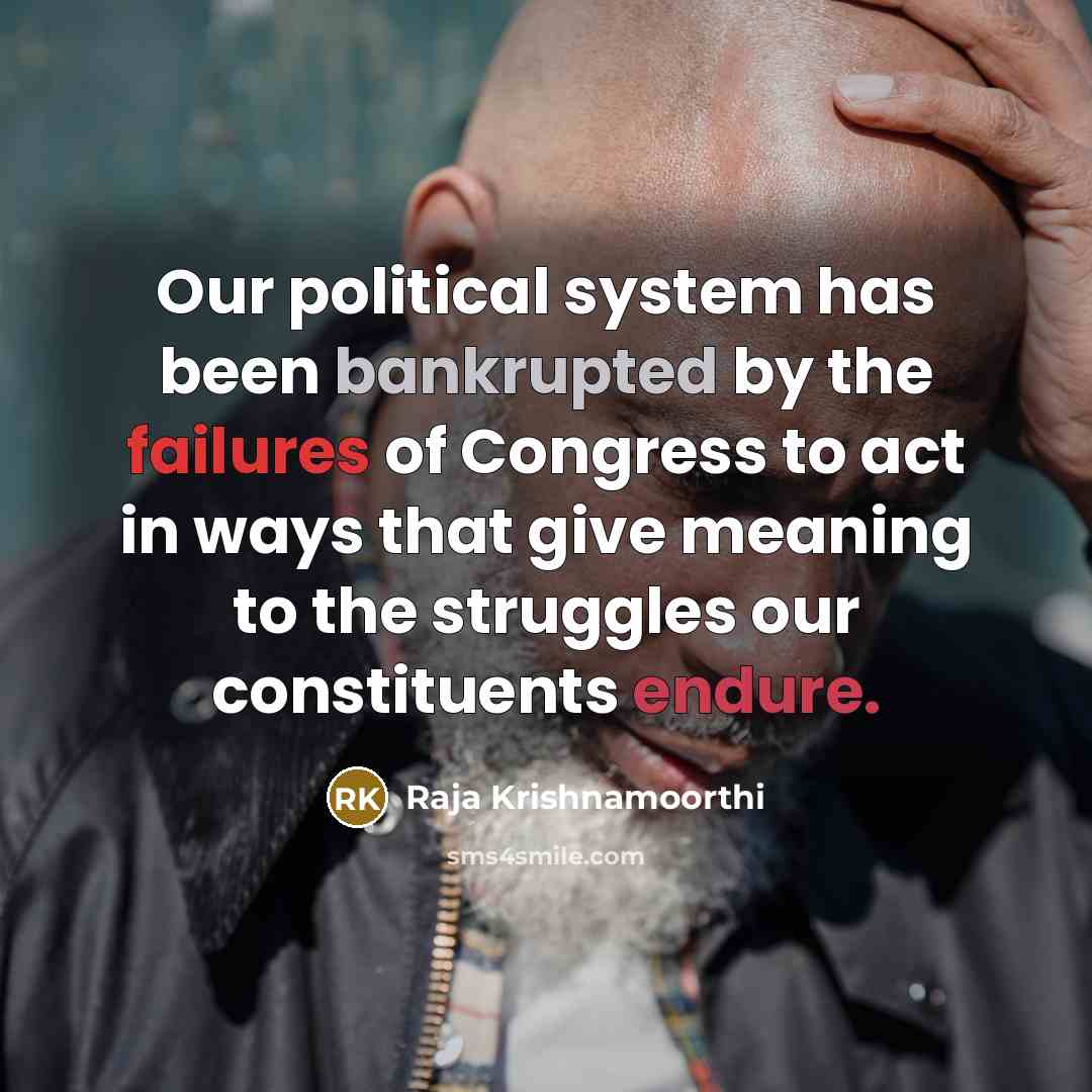 “Our political system has been bankrupted by the failures of Congress to act in ways that give meaning to the struggles our constituents endure.” quote by Raja Krishnamoorthi