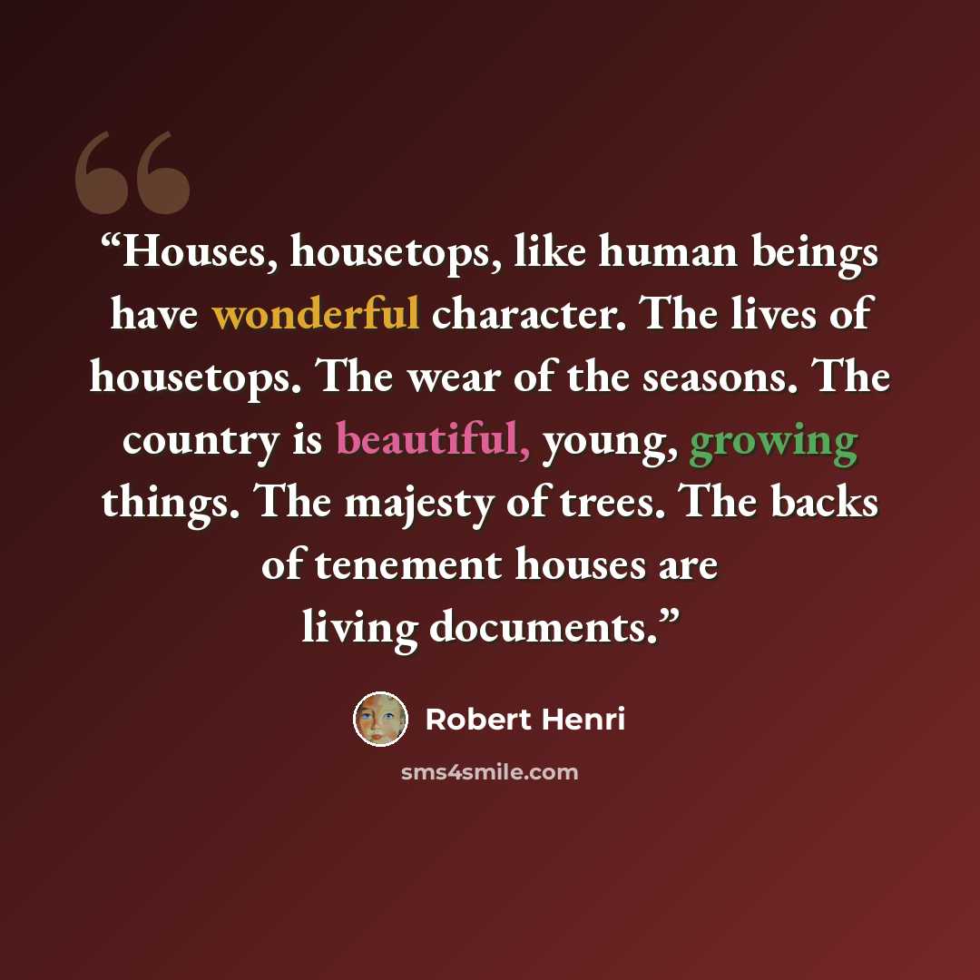 “Houses, housetops, like human beings have wonderful character. The lives of housetops. The wear of the seasons. The country is beautiful, young, growing things. The majesty of trees. The backs of tenement houses are living documents.” quote by Robert Henri