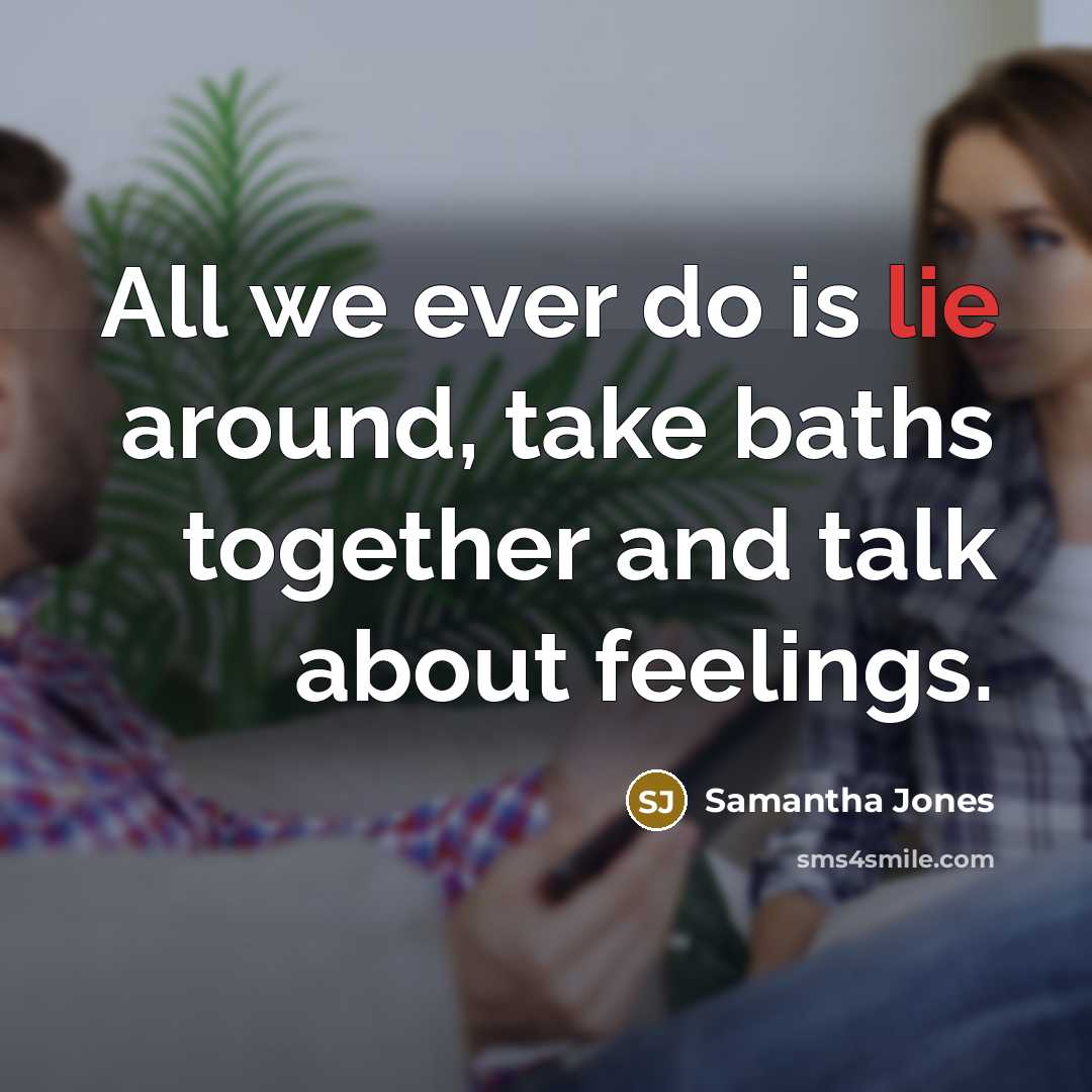 “All we ever do is lie around, take baths together and talk about feelings.” quote by Samantha Jones