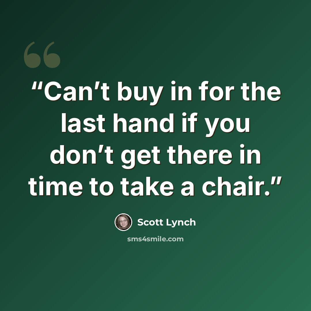 “Can’t buy in for the last hand if you don’t get there in time to take a chair.” quote by Scott Lynch