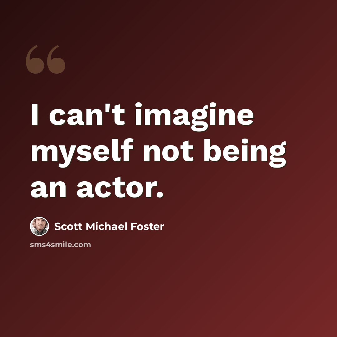 “I can't imagine myself not being an actor.” quote by Scott Michael Foster